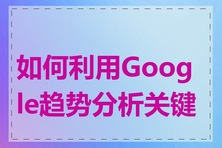 如何利用Google趋势分析关键词