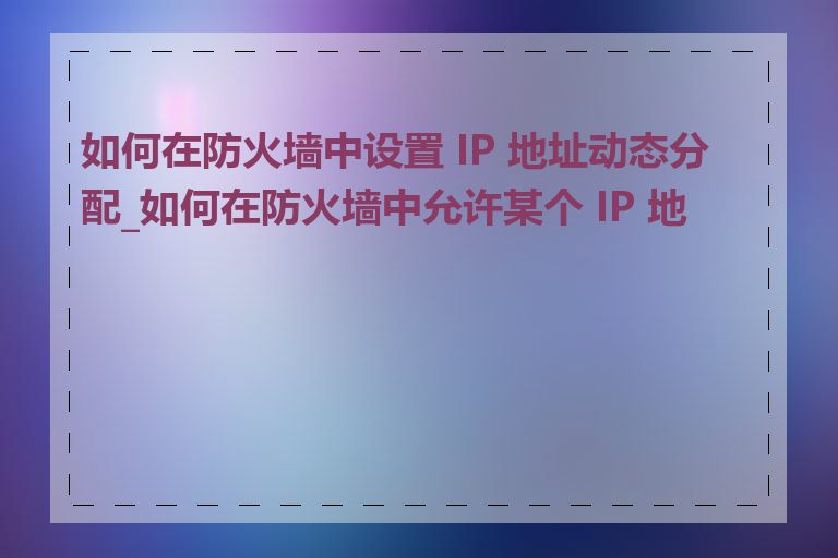 如何在防火墙中设置 IP 地址动态分配_如何在防火墙中允许某个 IP 地址