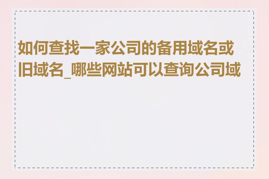 如何查找一家公司的备用域名或旧域名_哪些网站可以查询公司域名