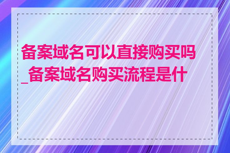 备案域名可以直接购买吗_备案域名购买流程是什么