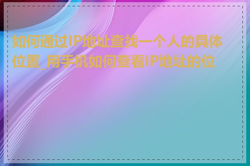 如何通过IP地址查找一个人的具体位置_用手机如何查看IP地址的位置