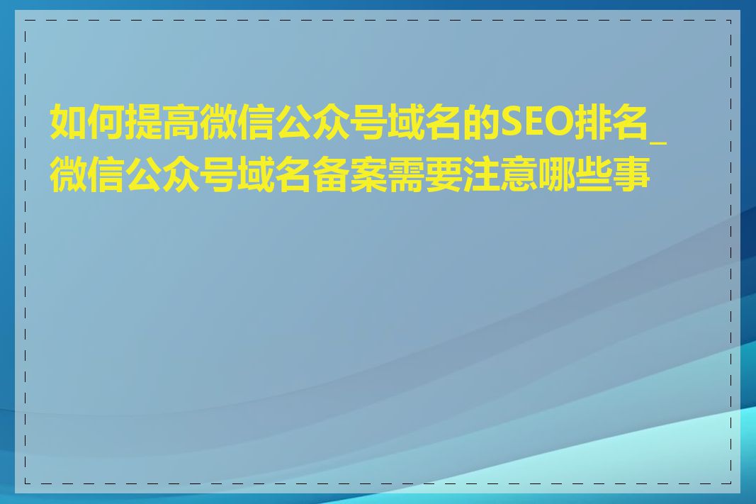 如何提高微信公众号域名的SEO排名_微信公众号域名备案需要注意哪些事项