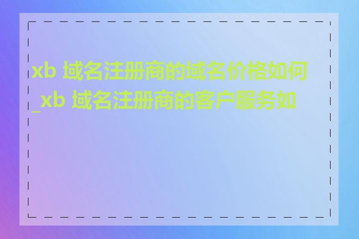 xb 域名注册商的域名价格如何_xb 域名注册商的客户服务如何