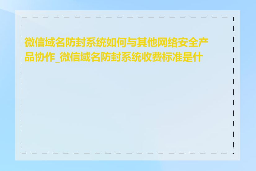 微信域名防封系统如何与其他网络安全产品协作_微信域名防封系统收费标准是什么