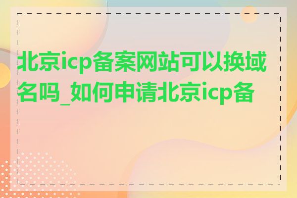 北京icp备案网站可以换域名吗_如何申请北京icp备案