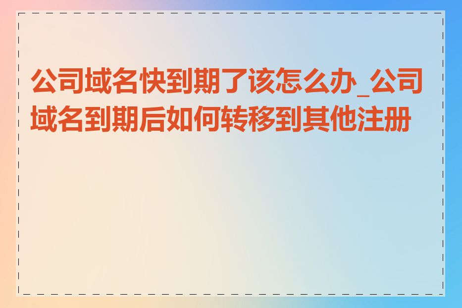 公司域名快到期了该怎么办_公司域名到期后如何转移到其他注册商