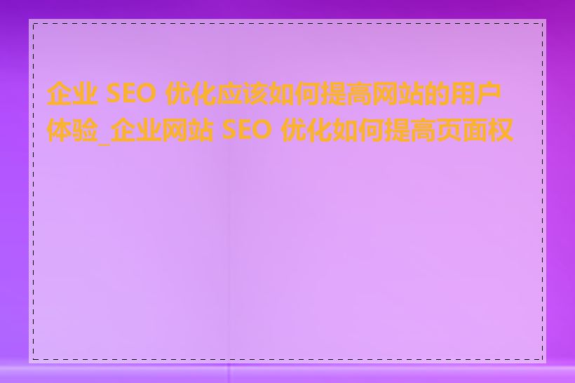 企业 SEO 优化应该如何提高网站的用户体验_企业网站 SEO 优化如何提高页面权重