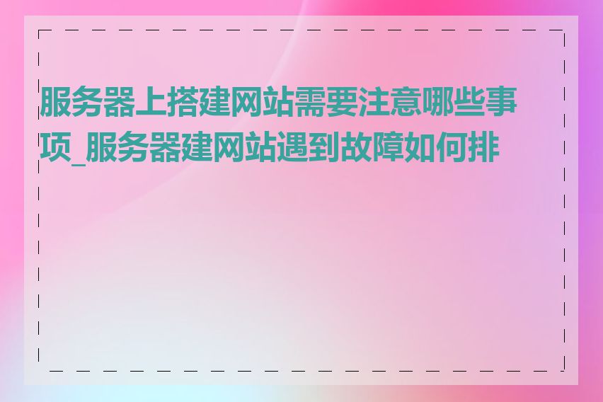 服务器上搭建网站需要注意哪些事项_服务器建网站遇到故障如何排查