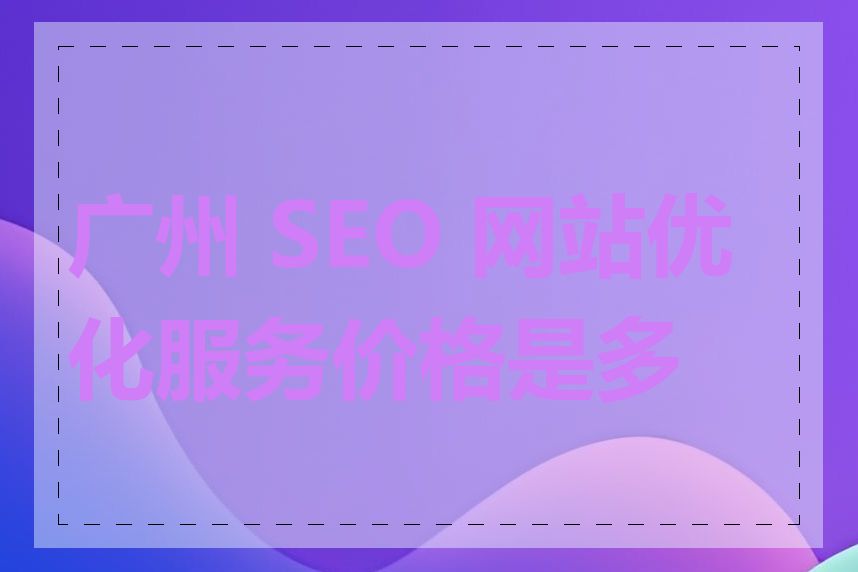 广州 SEO 网站优化服务价格是多少