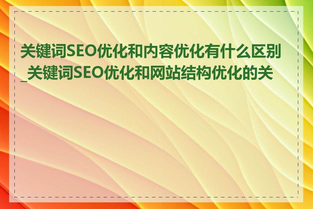 关键词SEO优化和内容优化有什么区别_关键词SEO优化和网站结构优化的关系