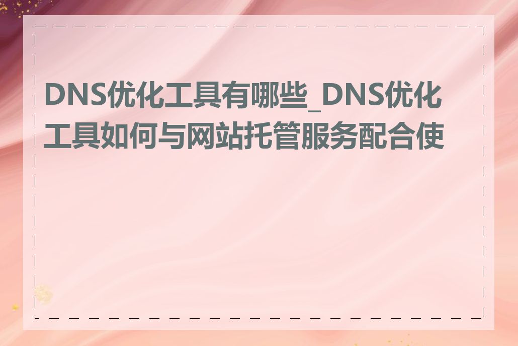 DNS优化工具有哪些_DNS优化工具如何与网站托管服务配合使用