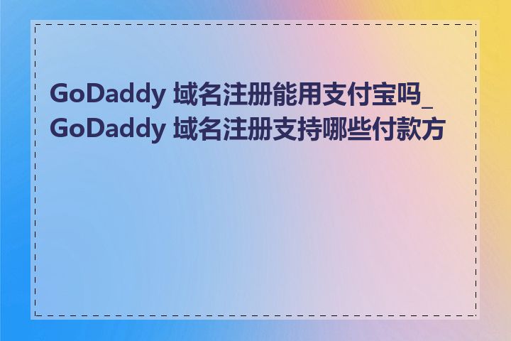 GoDaddy 域名注册能用支付宝吗_GoDaddy 域名注册支持哪些付款方式