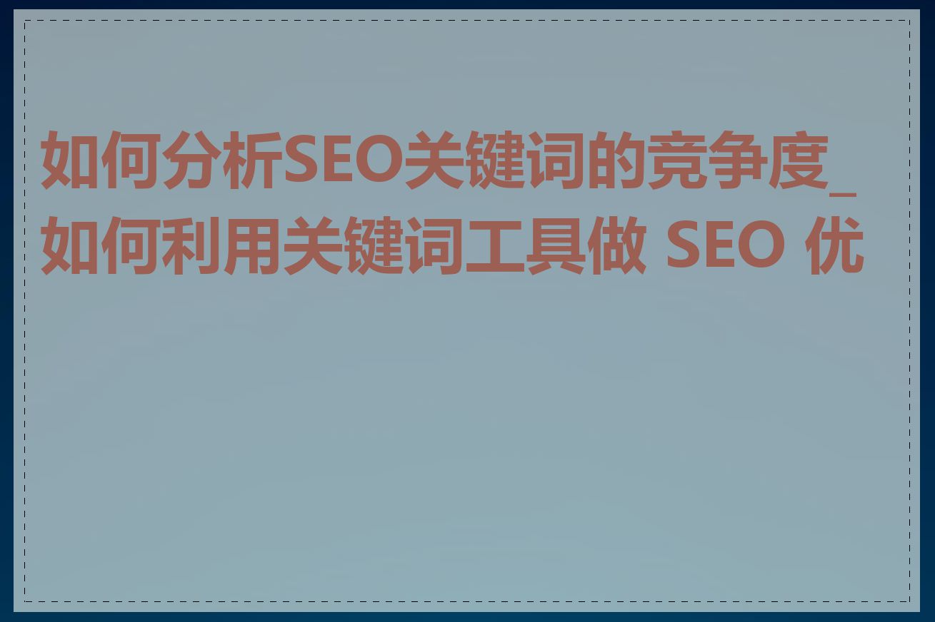 如何分析SEO关键词的竞争度_如何利用关键词工具做 SEO 优化