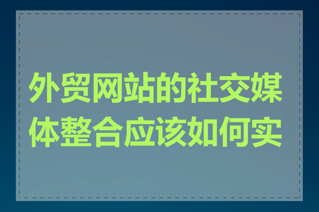 外贸网站的社交媒体整合应该如何实施