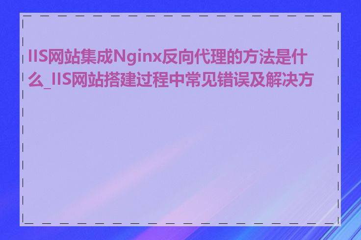 IIS网站集成Nginx反向代理的方法是什么_IIS网站搭建过程中常见错误及解决方法