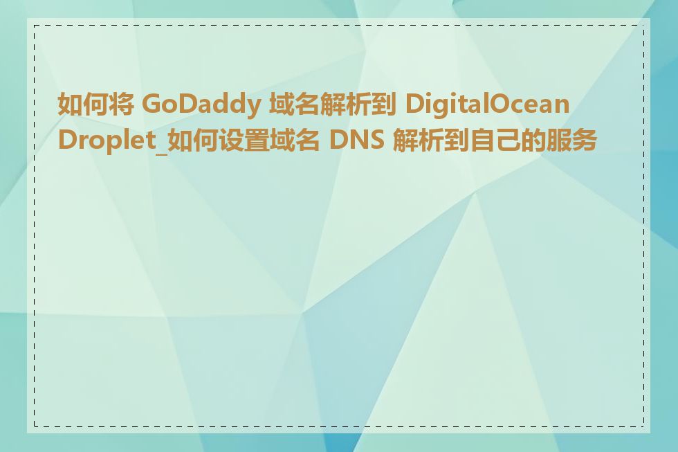 如何将 GoDaddy 域名解析到 DigitalOcean Droplet_如何设置域名 DNS 解析到自己的服务器