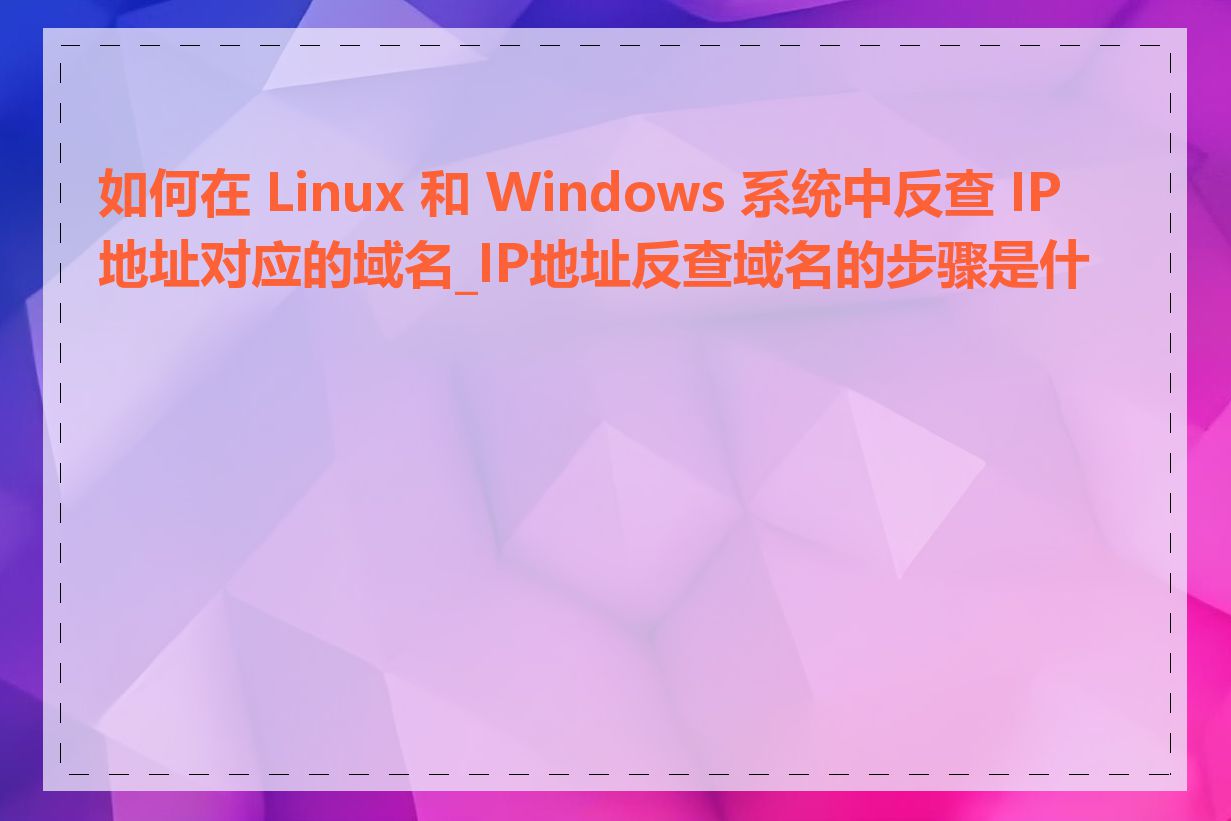 如何在 Linux 和 Windows 系统中反查 IP 地址对应的域名_IP地址反查域名的步骤是什么