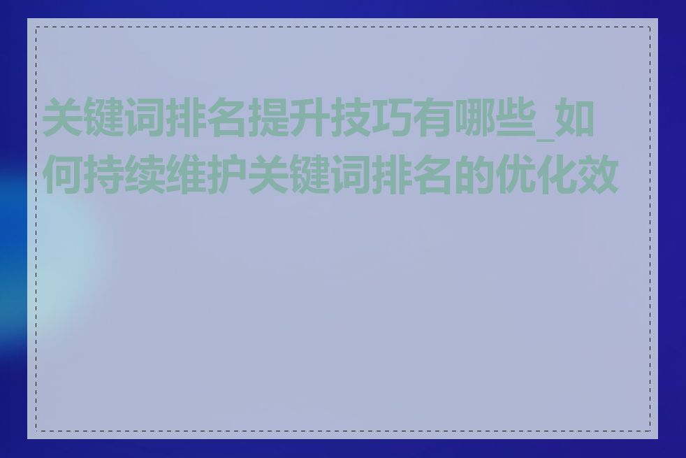 关键词排名提升技巧有哪些_如何持续维护关键词排名的优化效果