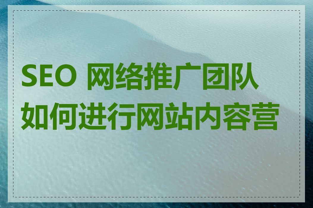 SEO 网络推广团队如何进行网站内容营销