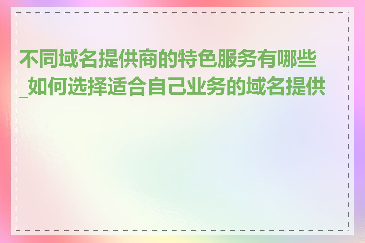 不同域名提供商的特色服务有哪些_如何选择适合自己业务的域名提供商