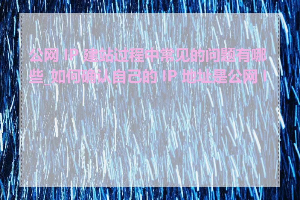 公网 IP 建站过程中常见的问题有哪些_如何确认自己的 IP 地址是公网 IP