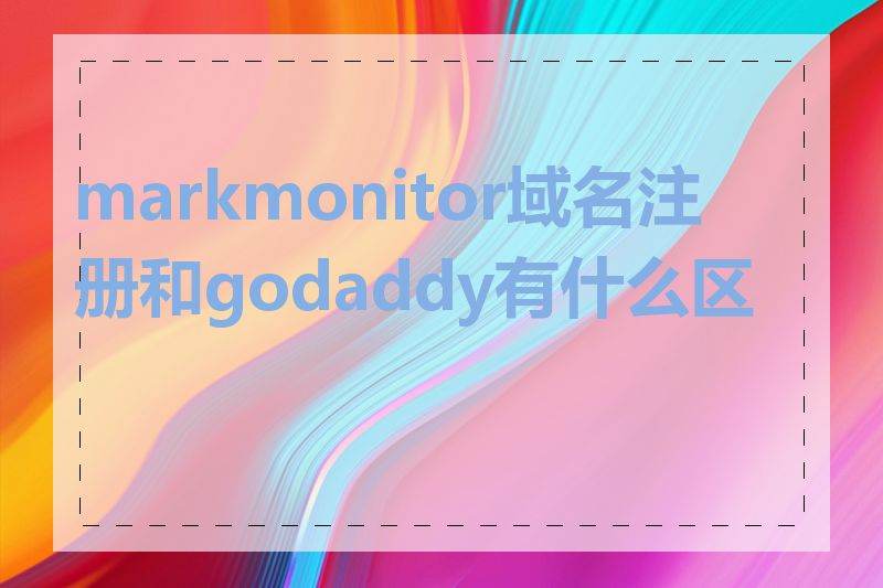 markmonitor域名注册和godaddy有什么区别