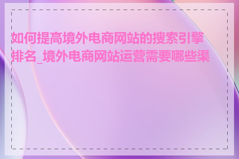 如何提高境外电商网站的搜索引擎排名_境外电商网站运营需要哪些渠道