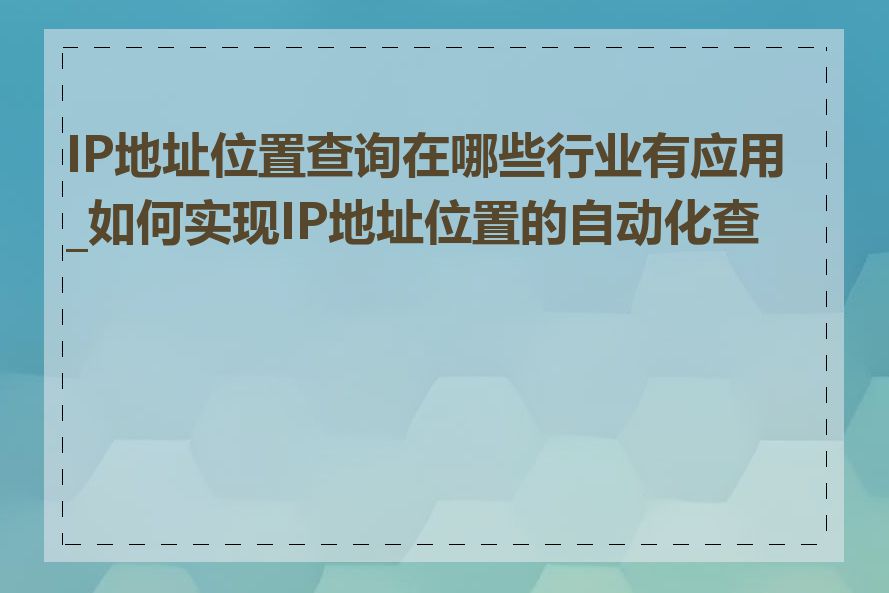 IP地址位置查询在哪些行业有应用_如何实现IP地址位置的自动化查询