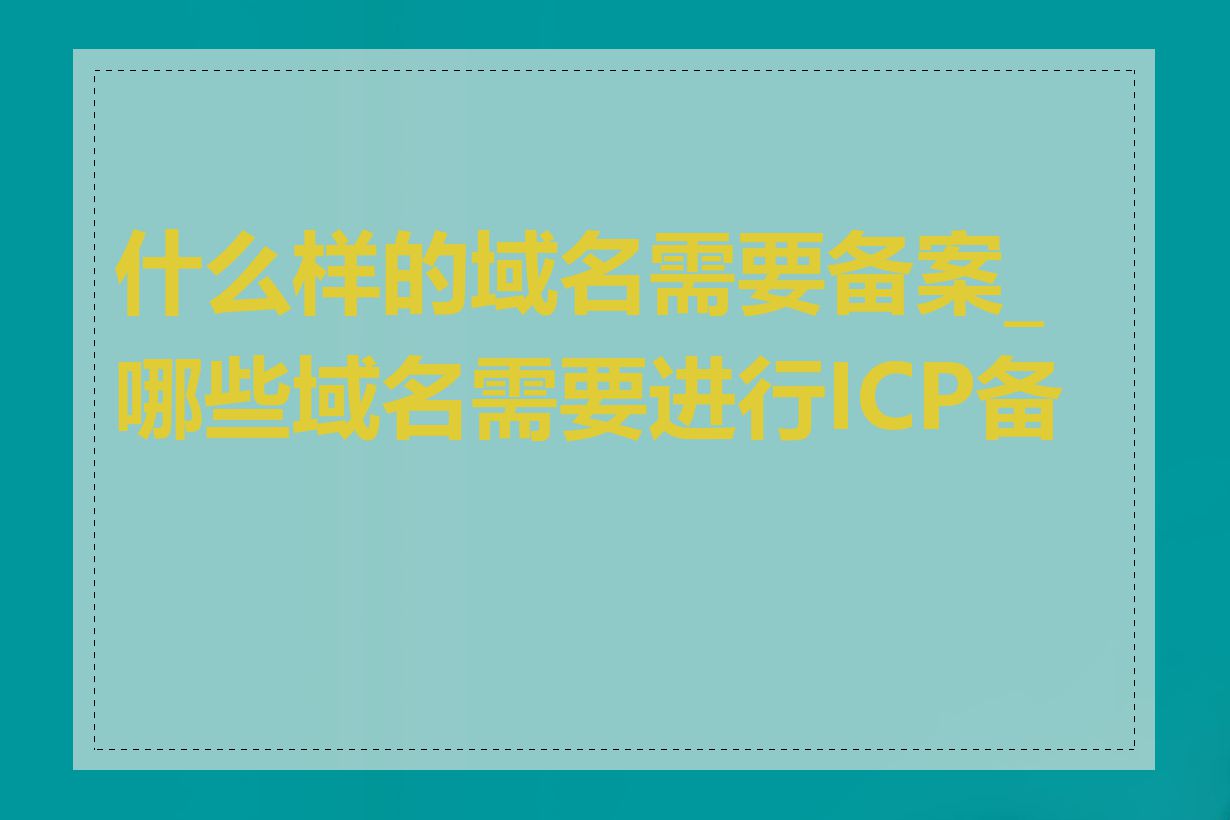 什么样的域名需要备案_哪些域名需要进行ICP备案