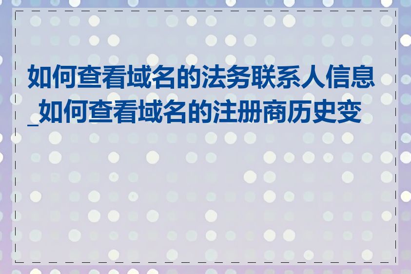 如何查看域名的法务联系人信息_如何查看域名的注册商历史变更