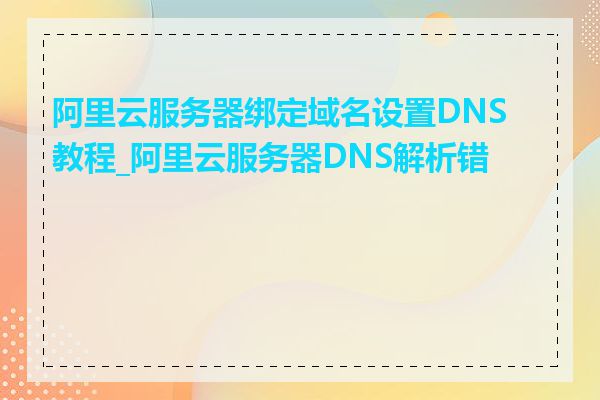 阿里云服务器绑定域名设置DNS教程_阿里云服务器DNS解析错误