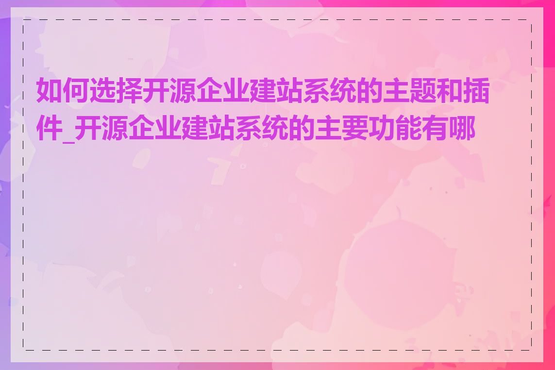 如何选择开源企业建站系统的主题和插件_开源企业建站系统的主要功能有哪些