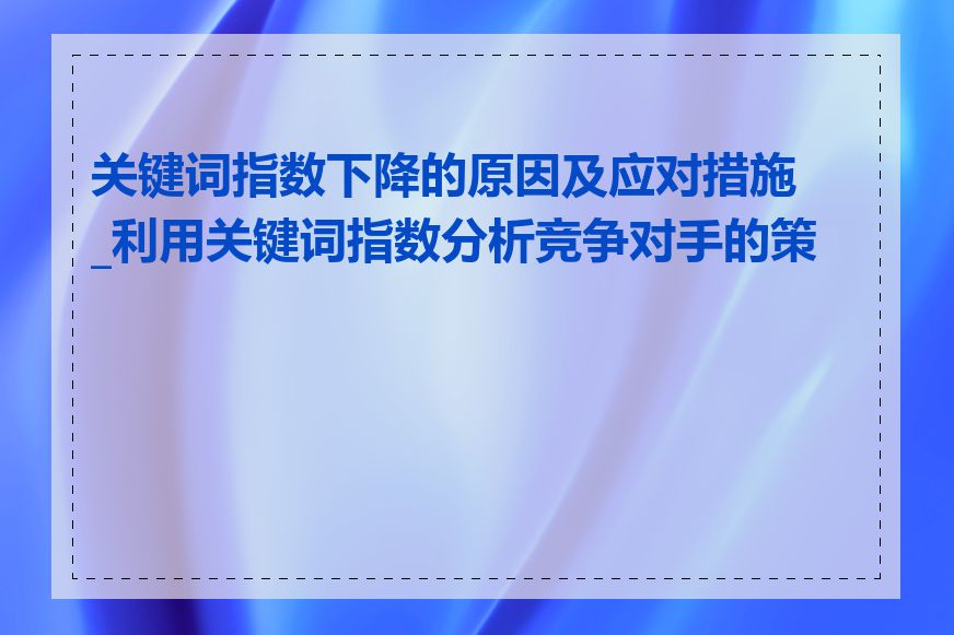 关键词指数下降的原因及应对措施_利用关键词指数分析竞争对手的策略