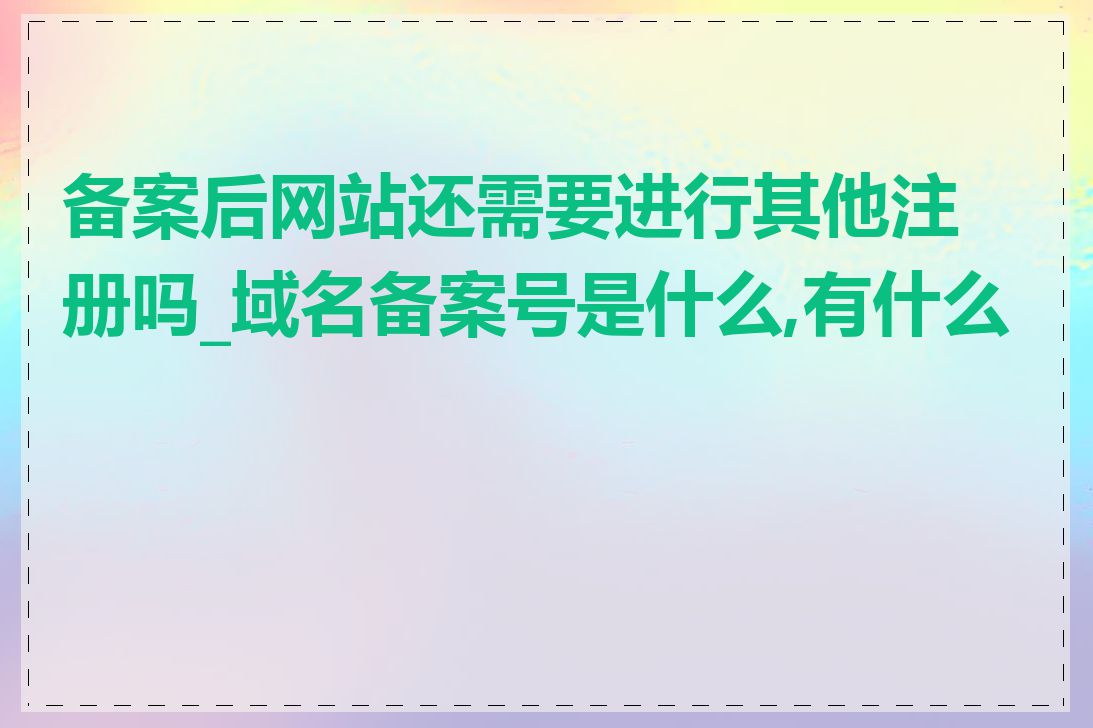 备案后网站还需要进行其他注册吗_域名备案号是什么,有什么用