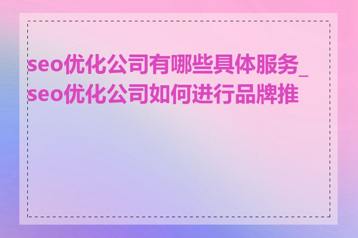 seo优化公司有哪些具体服务_seo优化公司如何进行品牌推广