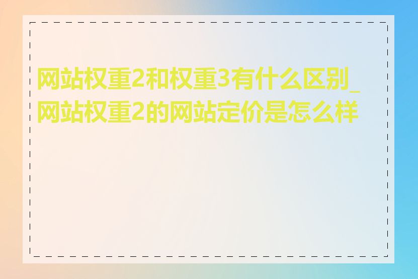 网站权重2和权重3有什么区别_网站权重2的网站定价是怎么样的