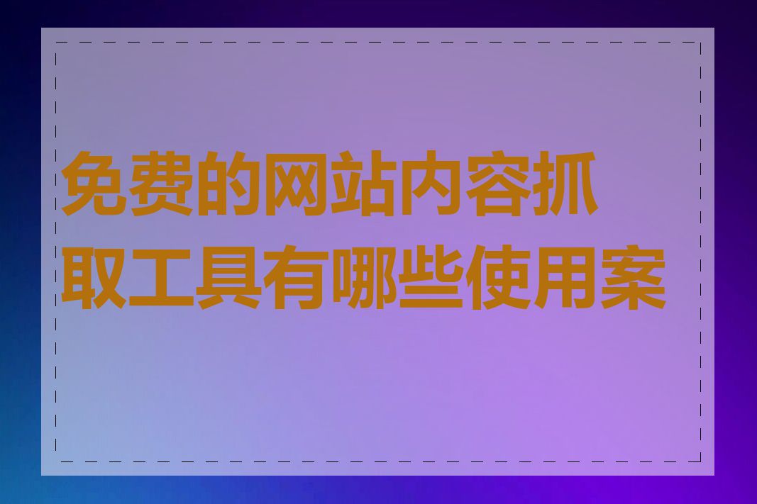 免费的网站内容抓取工具有哪些使用案例