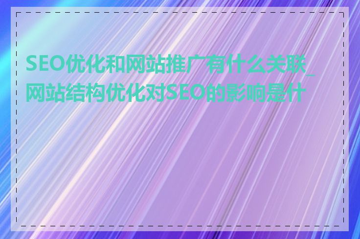 SEO优化和网站推广有什么关联_网站结构优化对SEO的影响是什么