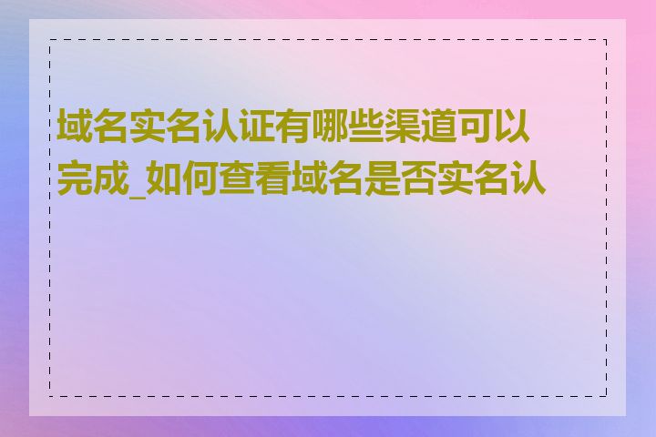 域名实名认证有哪些渠道可以完成_如何查看域名是否实名认证