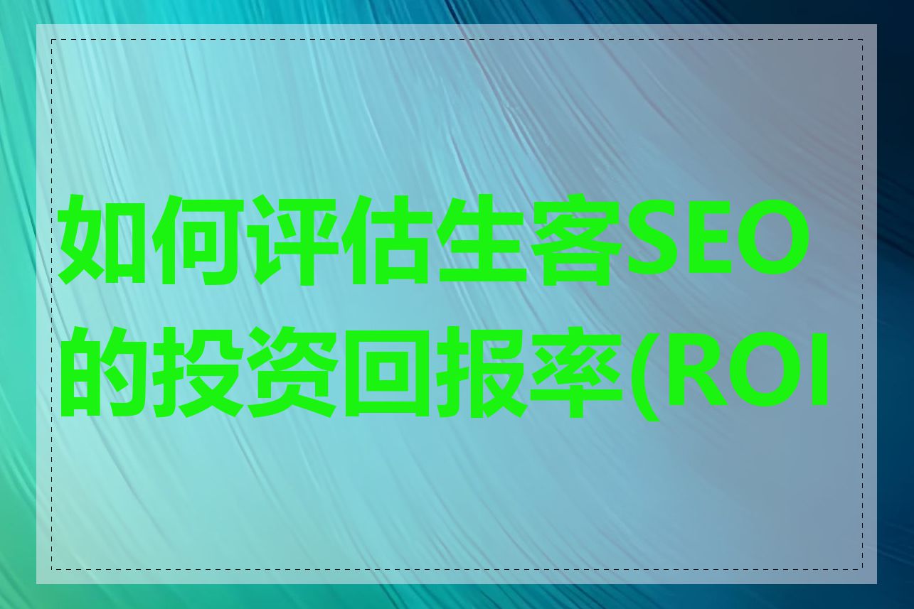 如何评估生客SEO的投资回报率(ROI)