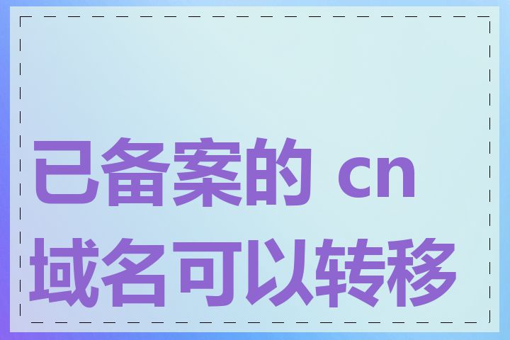 已备案的 cn 域名可以转移吗