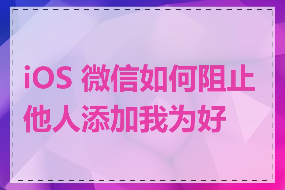 iOS 微信如何阻止他人添加我为好友