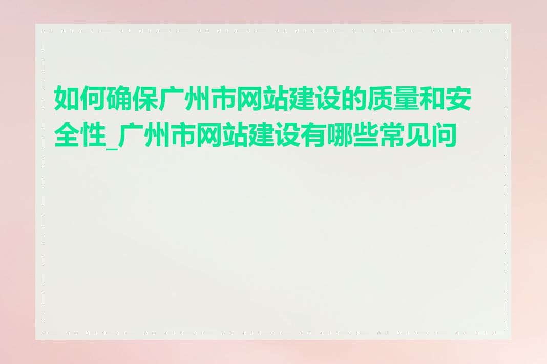 如何确保广州市网站建设的质量和安全性_广州市网站建设有哪些常见问题