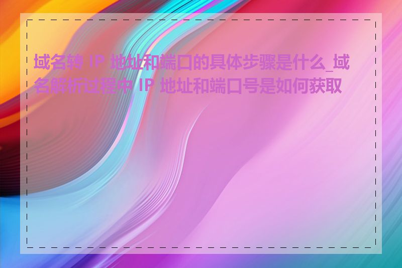 域名转 IP 地址和端口的具体步骤是什么_域名解析过程中 IP 地址和端口号是如何获取的