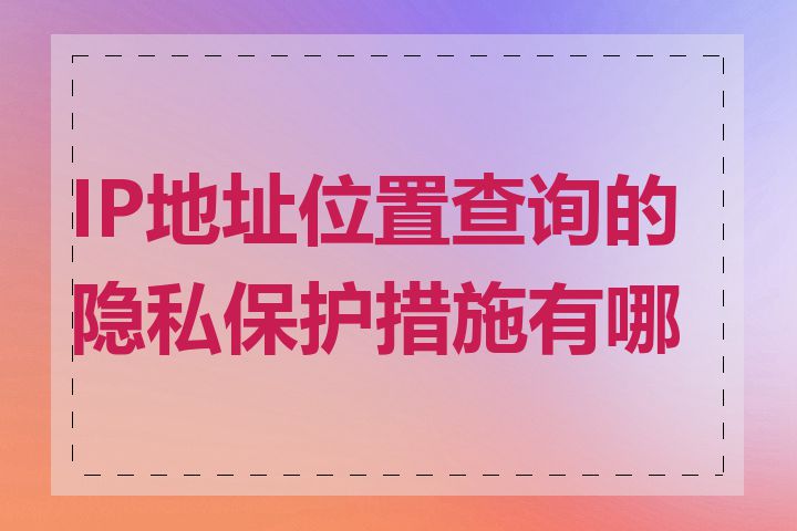 IP地址位置查询的隐私保护措施有哪些