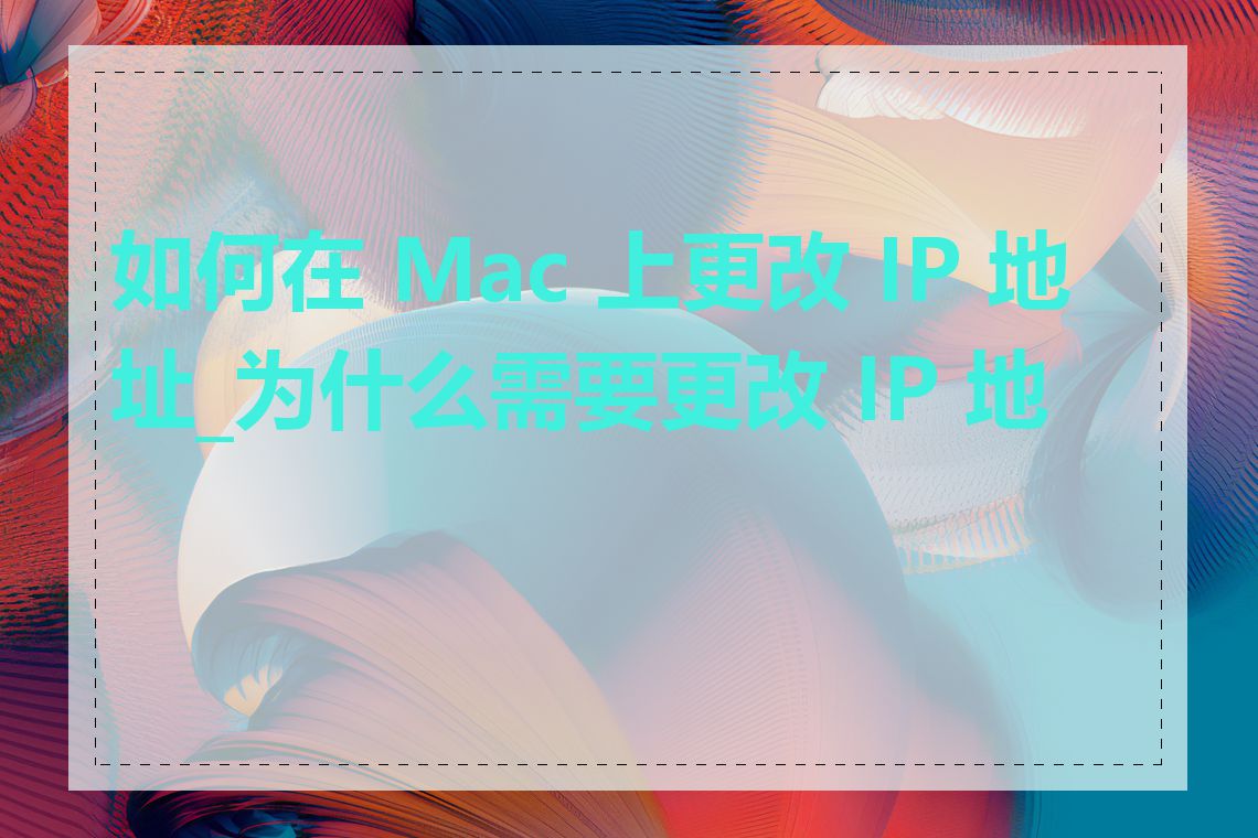 如何在 Mac 上更改 IP 地址_为什么需要更改 IP 地址