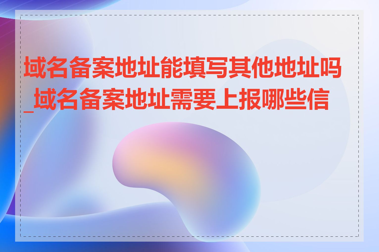 域名备案地址能填写其他地址吗_域名备案地址需要上报哪些信息