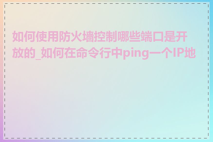 如何使用防火墙控制哪些端口是开放的_如何在命令行中ping一个IP地址