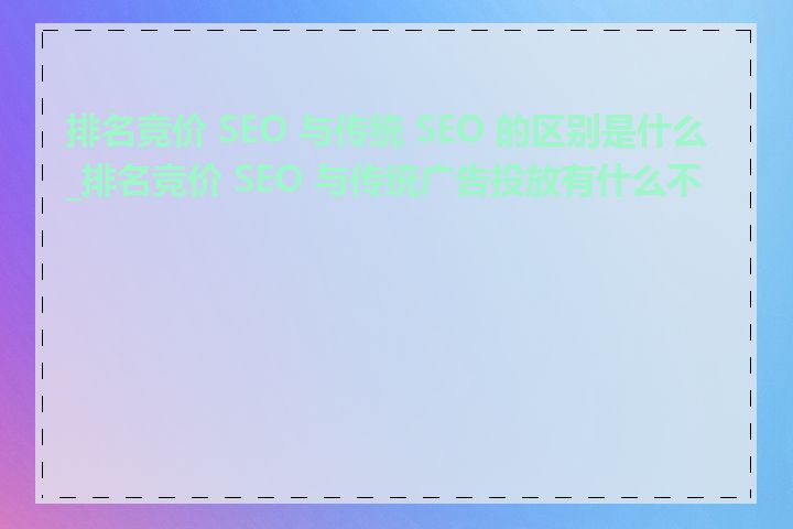 排名竞价 SEO 与传统 SEO 的区别是什么_排名竞价 SEO 与传统广告投放有什么不同