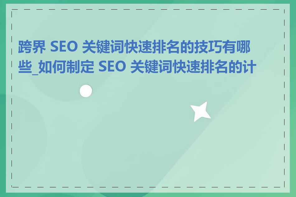 跨界 SEO 关键词快速排名的技巧有哪些_如何制定 SEO 关键词快速排名的计划